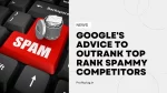 Google’s Advice To Outrank Top Rank Spammy Competitors